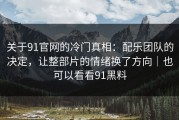 关于91官网的冷门真相：配乐团队的决定，让整部片的情绪换了方向｜也可以看看91黑料