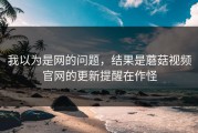 我以为是网的问题，结果是蘑菇视频官网的更新提醒在作怪