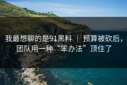 我最想聊的是91黑料 ｜ 预算被砍后，团队用一种“笨办法”顶住了