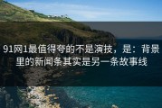 91网1最值得夸的不是演技，是：背景里的新闻条其实是另一条故事线