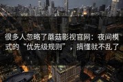 很多人忽略了蘑菇影视官网：夜间模式的“优先级规则”，搞懂就不乱了