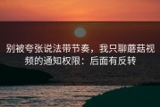 别被夸张说法带节奏，我只聊蘑菇视频的通知权限：后面有反转