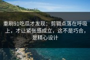 重刷91吃瓜才发现：剪辑点落在呼吸上，才让紧张感成立，这不是巧合，是精心设计
