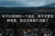 关于91视频的一个误会：我不太爱这种类型，但这次真被它说服了