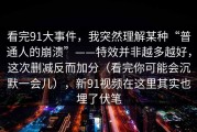 看完91大事件，我突然理解某种“普通人的崩溃”——特效并非越多越好，这次删减反而加分（看完你可能会沉默一会儿），新91视频在这里其实也埋了伏笔