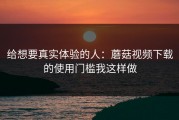 给想要真实体验的人：蘑菇视频下载的使用门槛我这样做