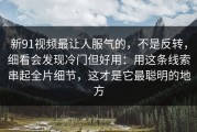 新91视频最让人服气的，不是反转，细看会发现冷门但好用：用这条线索串起全片细节，这才是它最聪明的地方