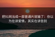 把91网当成一部普通片就输了：你以为在讲爱情，其实在讲告别