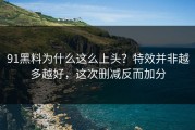 91黑料为什么这么上头？特效并非越多越好，这次删减反而加分