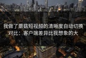 我做了蘑菇短视频的清晰度自动切换对比：客户端差异比我想象的大
