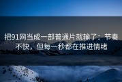 把91网当成一部普通片就输了：节奏不快，但每一秒都在推进情绪
