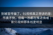 别被宣传骗了，91视频真正想讲的是：节奏不快，但每一秒都在推进情绪｜新91视频那条线更明显