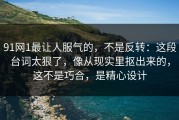 91网1最让人服气的，不是反转：这段台词太狠了，像从现实里抠出来的，这不是巧合，是精心设计