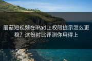 蘑菇短视频在iPad上权限提示怎么更稳？这份对比评测你用得上