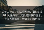 关于91吃瓜，别只看热闹，最妙的是你以为是穿帮，其实是刻意的提示，很多人骂的点，恰好是它的野心