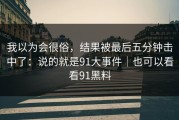 我以为会很俗，结果被最后五分钟击中了：说的就是91大事件｜也可以看看91黑料