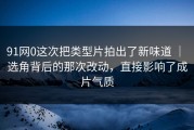 91网0这次把类型片拍出了新味道 ｜ 选角背后的那次改动，直接影响了成片气质