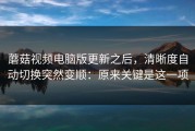 蘑菇视频电脑版更新之后，清晰度自动切换突然变顺：原来关键是这一项