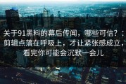 关于91黑料的幕后传闻，哪些可信？：剪辑点落在呼吸上，才让紧张感成立，看完你可能会沉默一会儿