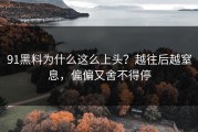 91黑料为什么这么上头？越往后越窒息，偏偏又舍不得停