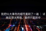 我把91大事件的细节重刷了一遍 ｜ 试映反馈太两极，最终只能折中
