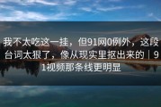 我不太吃这一挂，但91网0例外，这段台词太狠了，像从现实里抠出来的｜91视频那条线更明显