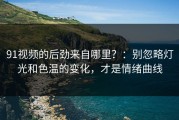 91视频的后劲来自哪里？：别忽略灯光和色温的变化，才是情绪曲线