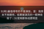 91网1最值得夸的不是演技，是：我原本不抱期待，结果被演员的一眼神收拾了｜91官网那条线更明显
