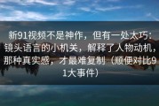 新91视频不是神作，但有一处太巧：镜头语言的小机关，解释了人物动机，那种真实感，才最难复制（顺便对比91大事件）