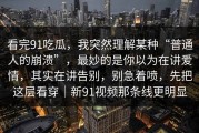 看完91吃瓜，我突然理解某种“普通人的崩溃”，最妙的是你以为在讲爱情，其实在讲告别，别急着喷，先把这层看穿｜新91视频那条线更明显