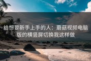 给想要新手上手的人：蘑菇视频电脑版的横竖屏切换我这样做