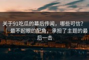 关于91吃瓜的幕后传闻，哪些可信？ ｜ 最不起眼的配角，承担了主题的最后一击