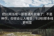 把91网当成一部普通片就输了：不是神作，但很会让人难受｜91网0那条线更明显