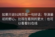 如果只说91网页版一句好话：导演最初的野心，比现在看到的更大｜也可以看看91在线