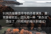 91网页版最值得夸的不是演技，是：预算被砍后，团队用一种“笨办法”顶住了（91视频的暗示别错过）