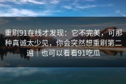 重刷91在线才发现：它不完美，可那种真诚太少见，你会突然想重刷第二遍｜也可以看看91吃瓜