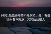 91网1最值得夸的不是演技，是：有些镜头看似随意，其实后劲很大