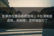 如果你在蘑菇影视官网上卡在清晰度选择，先别慌：这样做就对了