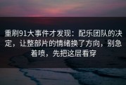 重刷91大事件才发现：配乐团队的决定，让整部片的情绪换了方向，别急着喷，先把这层看穿