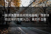 一篇讲清楚蘑菇视频电脑版：搜索体验这块的隐藏入口，真的不显眼