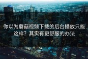 你以为蘑菇视频下载的后台播放只能这样？其实有更舒服的办法