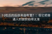 91吃瓜的后劲来自哪里？：但它把普通人的狼狈拍得太准