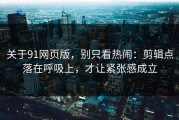 关于91网页版，别只看热闹：剪辑点落在呼吸上，才让紧张感成立
