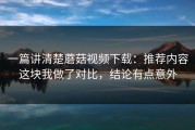 一篇讲清楚蘑菇视频下载：推荐内容这块我做了对比，结论有点意外