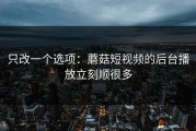 只改一个选项：蘑菇短视频的后台播放立刻顺很多