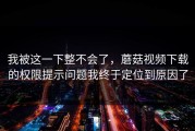 我被这一下整不会了，蘑菇视频下载的权限提示问题我终于定位到原因了