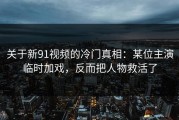 关于新91视频的冷门真相：某位主演临时加戏，反而把人物救活了