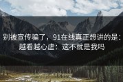 别被宣传骗了，91在线真正想讲的是：越看越心虚：这不就是我吗