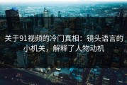关于91视频的冷门真相：镜头语言的小机关，解释了人物动机