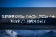我把蘑菇视频ios的推荐内容踩坑点全列出来了：别再凭感觉了